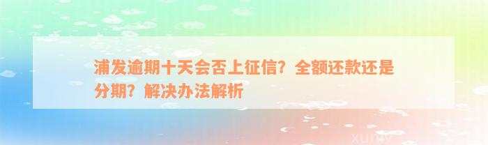 浦发逾期十天会否上征信？全额还款还是分期？解决办法解析