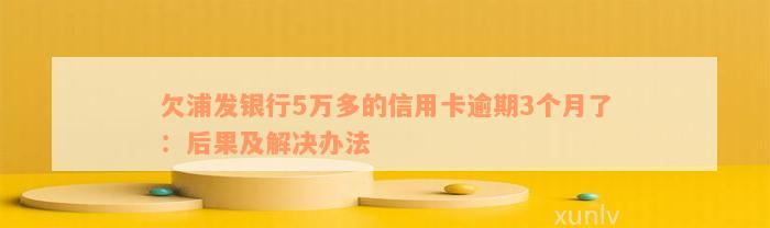 欠浦发银行5万多的信用卡逾期3个月了：后果及解决办法