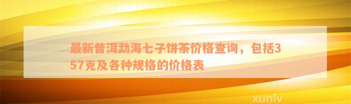 最新普洱勐海七子饼茶价格查询，包括357克及各种规格的价格表