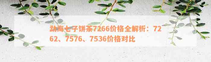 勐海七子饼茶7266价格全解析：7262、7576、7536价格对比