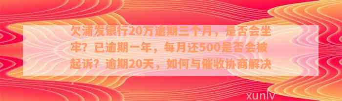 欠浦发银行20万逾期三个月，是否会坐牢？已逾期一年，每月还500是否会被起诉？逾期20天，如何与催收协商解决？