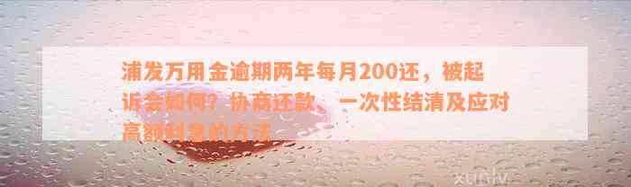 浦发万用金逾期两年每月200还，被起诉会如何？协商还款、一次性结清及应对高额利息的方法