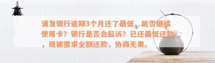 浦发银行逾期3个月还了最低，能否继续使用卡？银行是否会起诉？已还最低还款，现被要求全额还款，协商无果。