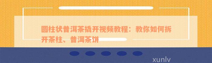 圆柱状普洱茶撬开视频教程：教你如何拆开茶柱、普洱茶饼