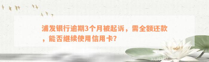 浦发银行逾期3个月被起诉，需全额还款，能否继续使用信用卡？