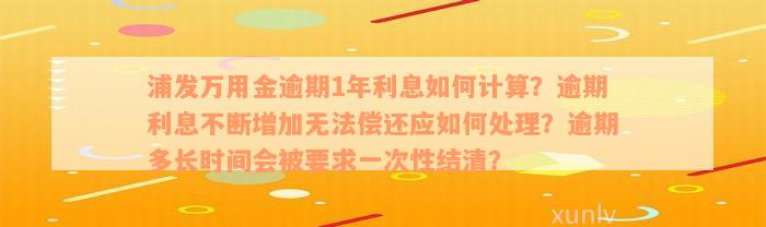 浦发万用金逾期1年利息如何计算？逾期利息不断增加无法偿还应如何处理？逾期多长时间会被要求一次性结清？