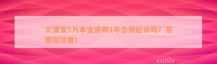 欠浦发5万本金逾期1年会被起诉吗？答案在这里！