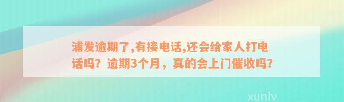 浦发逾期了,有接电话,还会给家人打电话吗？逾期3个月，真的会上门催收吗？