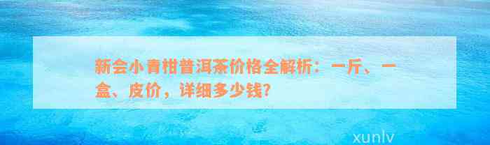 新会小青柑普洱茶价格全解析：一斤、一盒、皮价，详细多少钱？