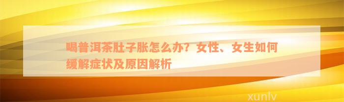 喝普洱茶肚子胀怎么办？女性、女生如何缓解症状及原因解析