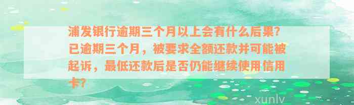 浦发银行逾期三个月以上会有什么后果？已逾期三个月，被要求全额还款并可能被起诉，最低还款后是否仍能继续使用信用卡？