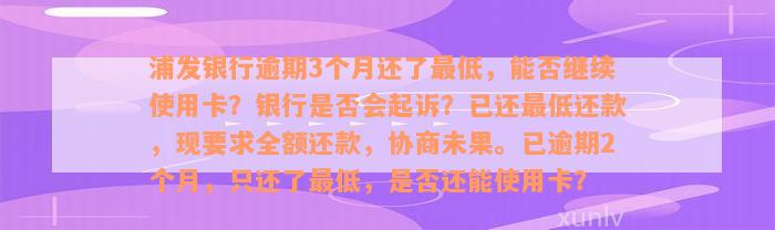 浦发银行逾期3个月还了最低，能否继续使用卡？银行是否会起诉？已还最低还款，现要求全额还款，协商未果。已逾期2个月，只还了最低，是否还能使用卡？