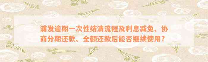 浦发逾期一次性结清流程及利息减免、协商分期还款、全额还款后能否继续使用?