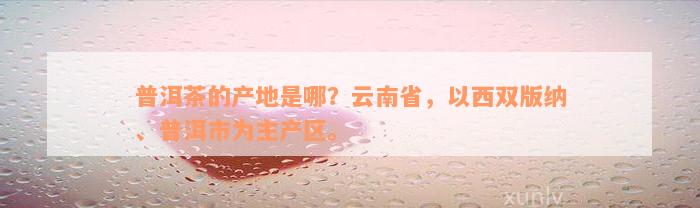 普洱茶的产地是哪？云南省，以西双版纳、普洱市为主产区。