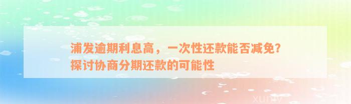 浦发逾期利息高，一次性还款能否减免？探讨协商分期还款的可能性