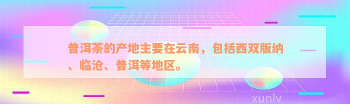 普洱茶的产地主要在云南，包括西双版纳、临沧、普洱等地区。