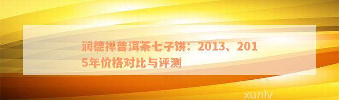 润德祥普洱茶七子饼：2013、2015年价格对比与评测