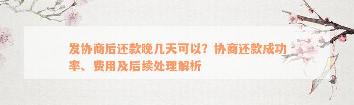 发协商后还款晚几天可以？协商还款成功率、费用及后续处理解析