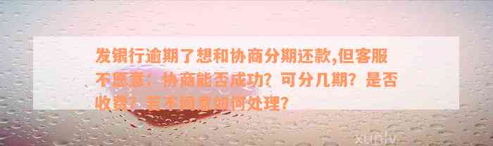 发银行逾期了想和协商分期还款,但客服不愿意：协商能否成功？可分几期？是否收费？若不同意如何处理？