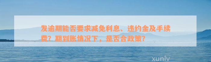 发逾期能否要求减免利息、违约金及手续费？期到账情况下，是否合政策？