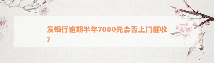 发银行逾期半年7000元会否上门催收？