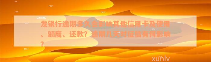 发银行逾期多久会影响其他信用卡及使用、额度、还款？逾期几天对征信有何影响？