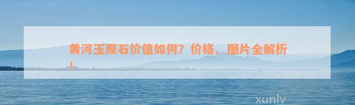 黄河玉原石价值如何？价格、图片全解析！