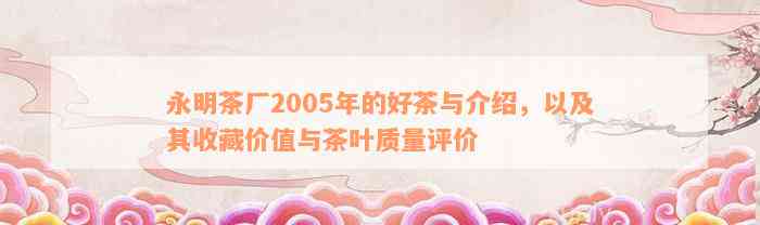 永明茶厂2005年的好茶与介绍，以及其收藏价值与茶叶质量评价