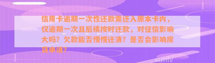 信用卡逾期一次性还款需还入原本卡内，仅逾期一次且后续按时还款，对征信影响大吗？欠款能否慢慢还清？是否会影响房贷申请？