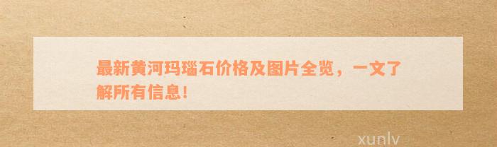 最新黄河玛瑙石价格及图片全览，一文了解所有信息！