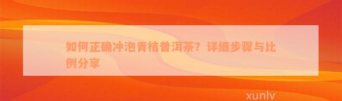 如何正确冲泡青桔普洱茶？详细步骤与比例分享