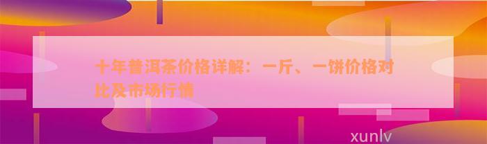 十年普洱茶价格详解：一斤、一饼价格对比及市场行情