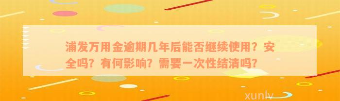 浦发万用金逾期几年后能否继续使用？安全吗？有何影响？需要一次性结清吗？