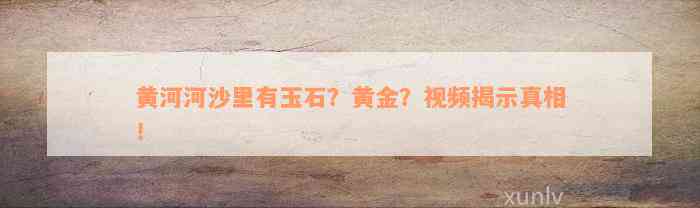 黄河河沙里有玉石？黄金？视频揭示真相！