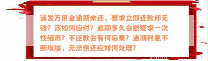 浦发万用金逾期未还，要求立即还款却无钱？该如何应对？逾期多久会被要求一次性结清？不还款会有何后果？逾期利息不断增加，无法偿还应如何处理？