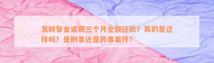 发财智金逾期三个月全额还款？真的是这样吗？是刑事还是民事案件？