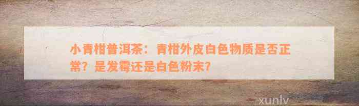 小青柑普洱茶：青柑外皮白色物质是否正常？是发霉还是白色粉末？