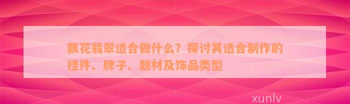 飘花翡翠适合做什么？探讨其适合制作的挂件、牌子、题材及饰品类型