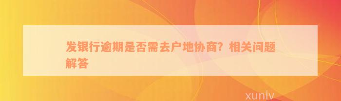 发银行逾期是否需去户地协商？相关问题解答