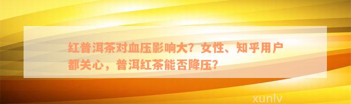 红普洱茶对血压影响大？女性、知乎用户都关心，普洱红茶能否降压？