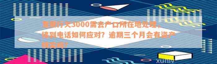 发银行欠3000需去户口所在地处理，接到电话如何应对？逾期三个月会有资产核实吗？