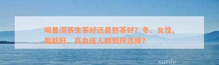 喝普洱茶生茶好还是熟茶好？冬、女性、脂肪肝、高血压人群如何选择？