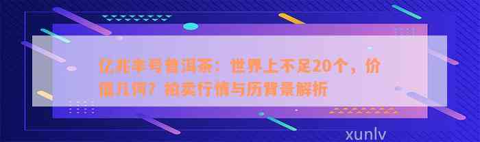 亿兆丰号普洱茶：世界上不足20个，价值几何？拍卖行情与历背景解析