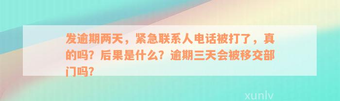 发逾期两天，紧急联系人电话被打了，真的吗？后果是什么？逾期三天会被移交部门吗？