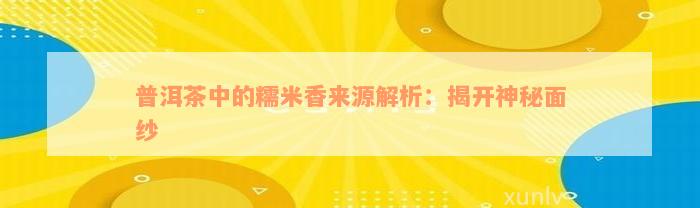 普洱茶中的糯米香来源解析：揭开神秘面纱