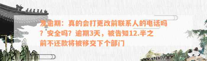 发逾期：真的会打更改前联系人的电话吗？安全吗？逾期3天，被告知12.半之前不还款将被移交下个部门