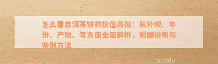 怎么看普洱茶饼的价值高低：从外观、年份、产地、等方面全面解析，附图说明与鉴别方法