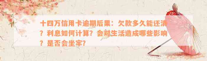 十四万信用卡逾期后果：欠款多久能还清？利息如何计算？会对生活造成哪些影响？是否会坐牢？