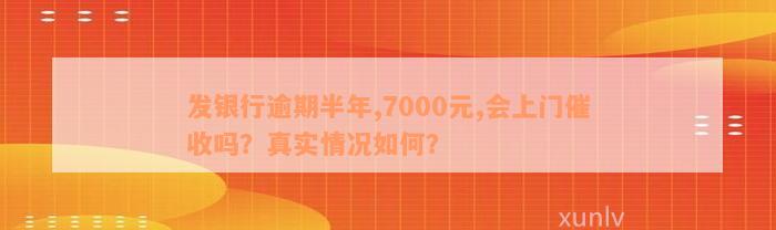 发银行逾期半年,7000元,会上门催收吗？真实情况如何？