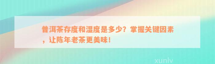 普洱茶存度和湿度是多少？掌握关键因素，让陈年老茶更美味！